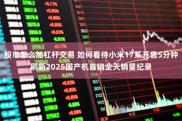 股市怎么加杠杆交易 如何看待小米17系开售5分钟刷新2025国产机首销全天销量纪录