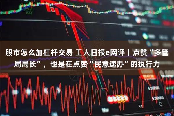股市怎么加杠杆交易 工人日报e网评丨点赞“多管局局长”，也是在点赞“民意速办”的执行力