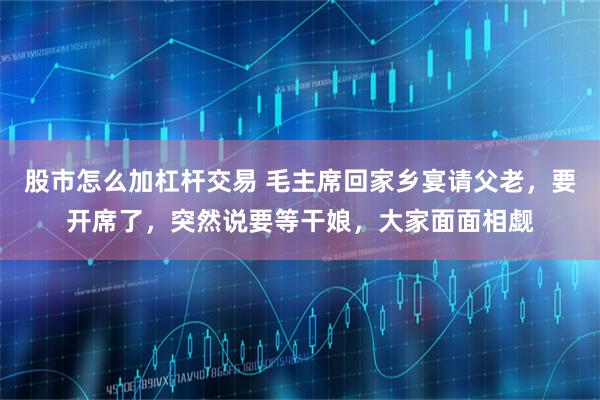 股市怎么加杠杆交易 毛主席回家乡宴请父老，要开席了，突然说要等干娘，大家面面相觑