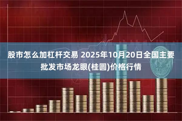 股市怎么加杠杆交易 2025年10月20日全国主要批发市场龙眼(桂圆)价格行情