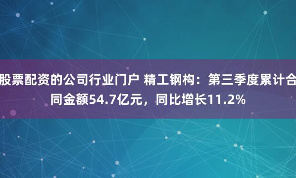 股票配资的公司行业门户 精工钢构：第三季度累计合同金额54.7亿元，同比增长11.2%