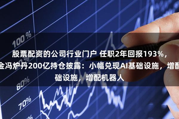 股票配资的公司行业门户 任职2年回报193%，中欧基金冯炉丹200亿持仓披露：小幅兑现AI基础设施，增配机器人