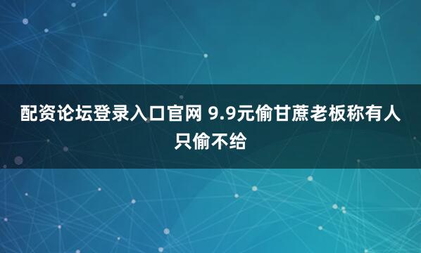 配资论坛登录入口官网 9.9元偷甘蔗老板称有人只偷不给