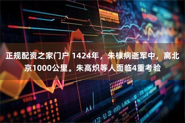 正规配资之家门户 1424年，朱棣病逝军中，离北京1000公里。朱高炽等人面临4重考验