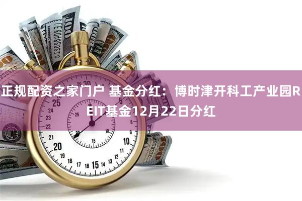 正规配资之家门户 基金分红：博时津开科工产业园REIT基金12月22日分红