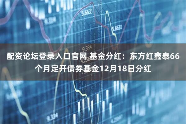 配资论坛登录入口官网 基金分红：东方红鑫泰66个月定开债券基金12月18日分红