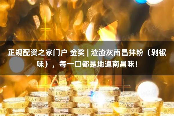 正规配资之家门户 金奖 | 渣渣灰南昌拌粉（剁椒味），每一口都是地道南昌味！