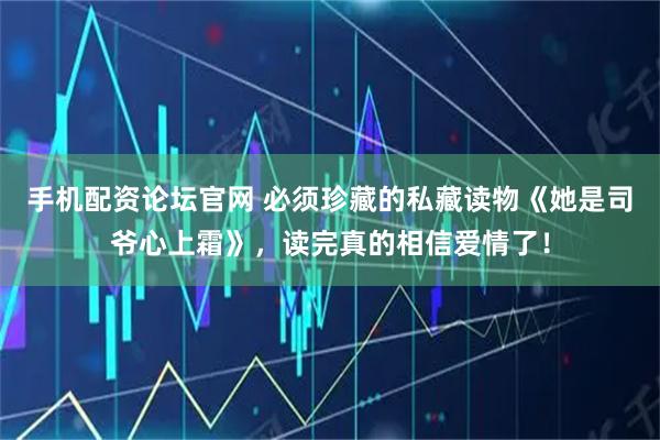 手机配资论坛官网 必须珍藏的私藏读物《她是司爷心上霜》，读完真的相信爱情了！