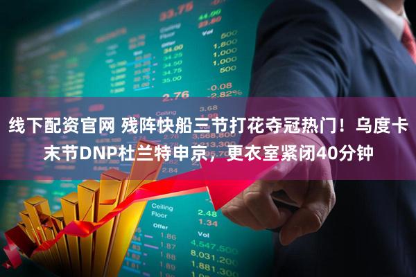 线下配资官网 残阵快船三节打花夺冠热门！乌度卡末节DNP杜兰特申京，更衣室紧闭40分钟