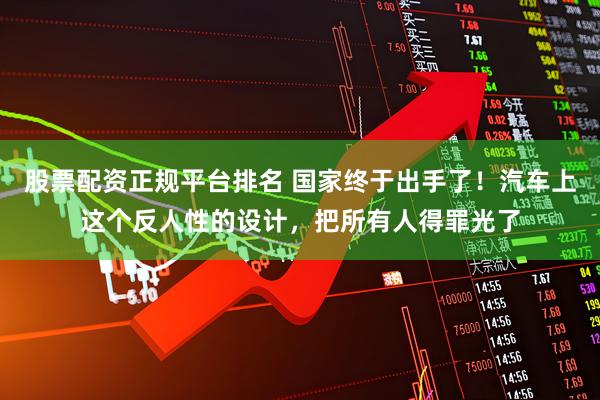 股票配资正规平台排名 国家终于出手了！汽车上这个反人性的设计，把所有人得罪光了