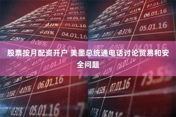 股票按月配资开户 美墨总统通电话讨论贸易和安全问题
