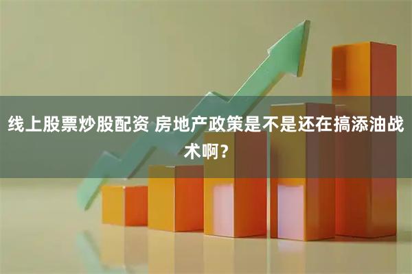 线上股票炒股配资 房地产政策是不是还在搞添油战术啊？