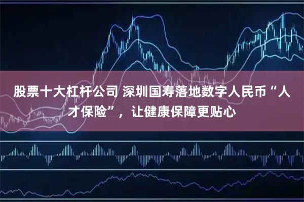 股票十大杠杆公司 深圳国寿落地数字人民币“人才保险”，让健康保障更贴心