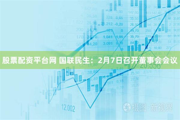 股票配资平台网 国联民生：2月7日召开董事会会议