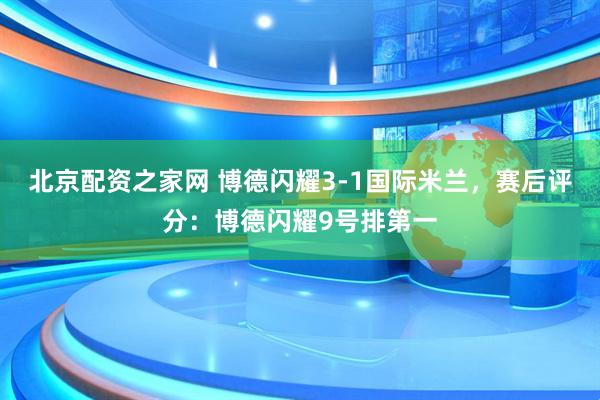 北京配资之家网 博德闪耀3-1国际米兰，赛后评分：博德闪耀9号排第一