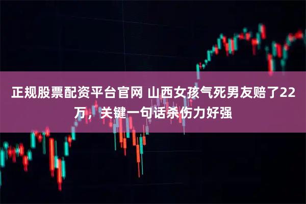 正规股票配资平台官网 山西女孩气死男友赔了22万，关键一句话杀伤力好强