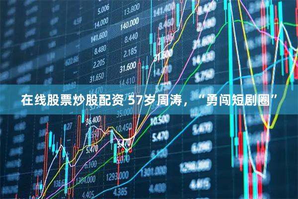 在线股票炒股配资 57岁周涛，“勇闯短剧圈”