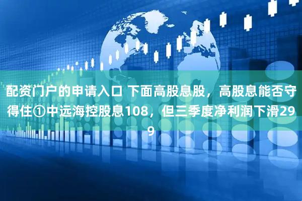 配资门户的申请入口 下面高股息股，高股息能否守得住①中远海控股息108，但三季度净利润下滑29
