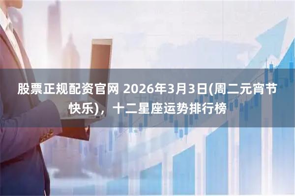 股票正规配资官网 2026年3月3日(周二元宵节快乐)，十二星座运势排行榜