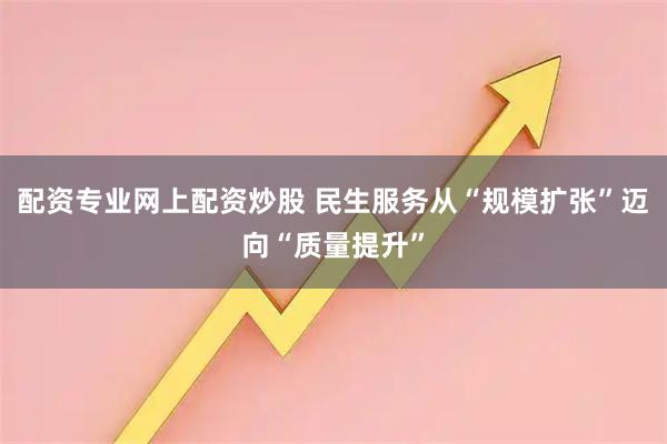 配资专业网上配资炒股 民生服务从“规模扩张”迈向“质量提升”