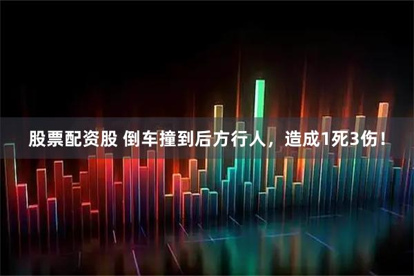股票配资股 倒车撞到后方行人，造成1死3伤！