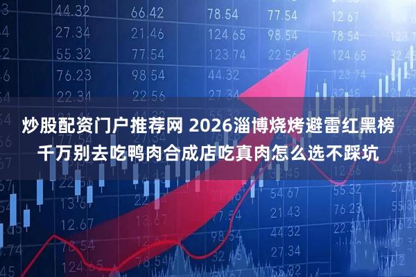 炒股配资门户推荐网 2026淄博烧烤避雷红黑榜千万别去吃鸭肉合成店吃真肉怎么选不踩坑