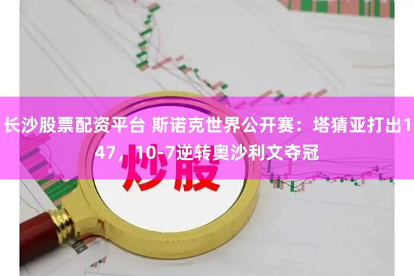 长沙股票配资平台 斯诺克世界公开赛：塔猜亚打出147，10-7逆转奥沙利文夺冠