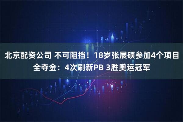 北京配资公司 不可阻挡！18岁张展硕参加4个项目全夺金：4次刷新PB 3胜奥运冠军
